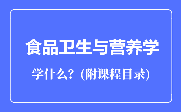 食品衛(wèi)生與營養(yǎng)學(xué)專業(yè)主要學(xué)什么（附課程目錄）