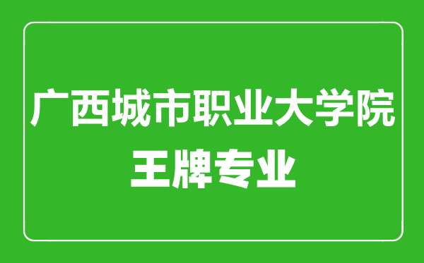 廣西城市職業(yè)大學院王牌專業(yè)有哪些,廣西城市職業(yè)大學院最好的專業(yè)是什么