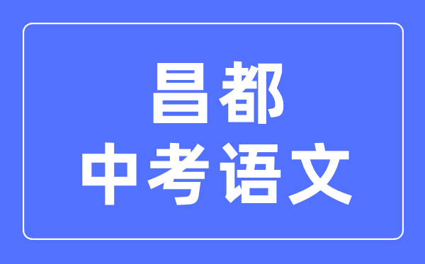 昌都中考語(yǔ)文滿分是多少分,昌都中考語(yǔ)文總分是多少