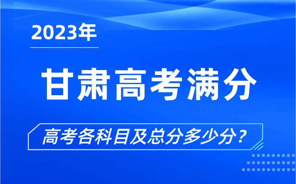 甘肅高考滿(mǎn)分是多少,2023年甘肅高考各科目總分多少分