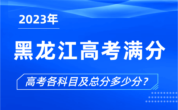 黑龍江高考滿(mǎn)分是多少,2023年黑龍江高考各科目總分多少分