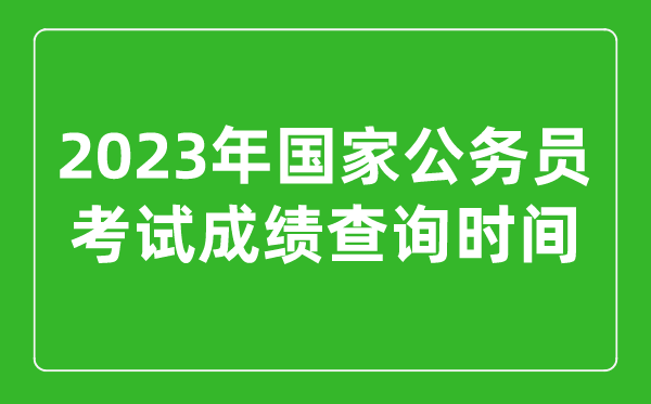 2023年國家公務(wù)員考試成績(jì)查詢(xún)時(shí)間是幾月幾號