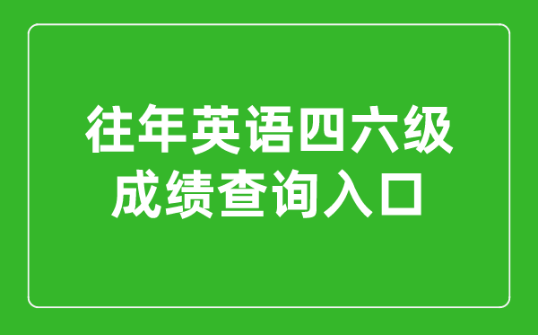 往年英語(yǔ)四六級成績(jì)查詢(xún)入口官網(wǎng),往年四六級成績(jì)怎么查