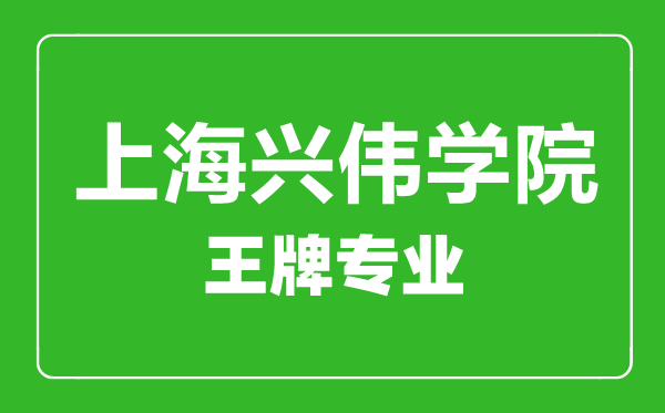 上海興偉學(xué)院王牌專(zhuān)業(yè)有哪些,上海興偉學(xué)院最好的專(zhuān)業(yè)是什么