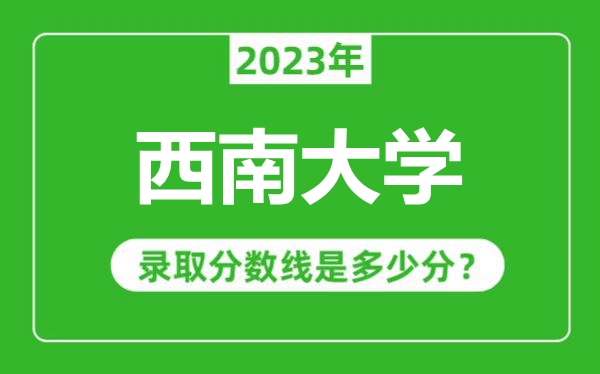 西南大學(xué)2023年錄取分?jǐn)?shù)線是多少分（含2021-2022歷年）