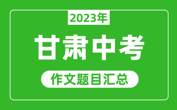 2023年甘肅中考作文題目,歷年甘肅中考作文題目匯總