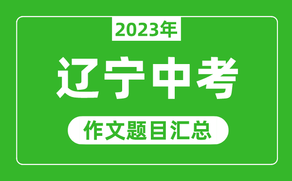 2023年遼寧中考作文題目,歷年遼寧中考作文題目匯總