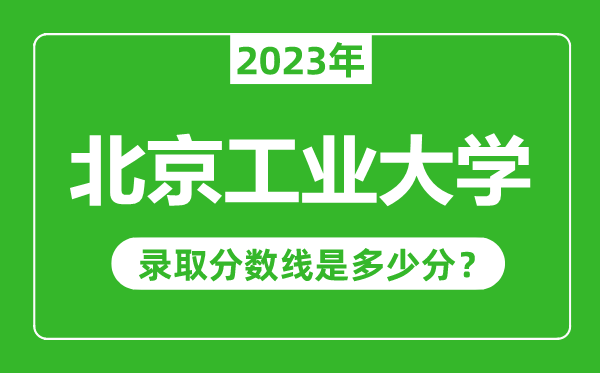 北京工業(yè)大學(xué)2023年錄取分數(shù)線是多少分（含2021-2022歷年）