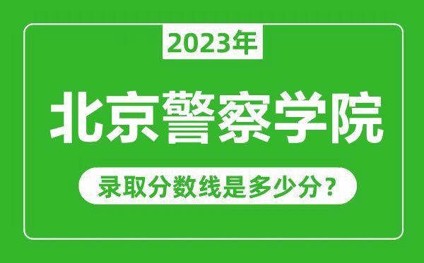 北京警察學(xué)院2023年錄取分數線(xiàn)是多少分（含2021-2022歷年）