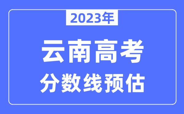 2023年云南高考分數線(xiàn)預估（含本科、一本、二本、專(zhuān)科分數線(xiàn)）