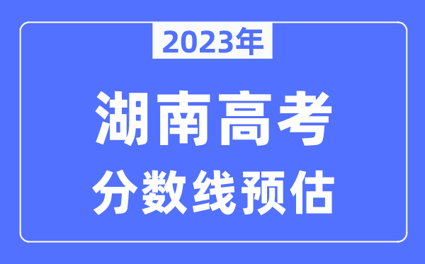 2023年湖南高考分數線(xiàn)預估（含本科、一本、二本、專(zhuān)科分數線(xiàn)）