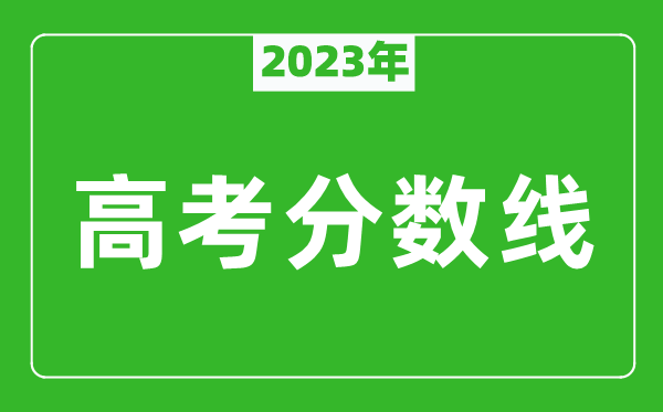 2023年高考分數線(xiàn)一覽表,各省市一本和二本分數線(xiàn)匯總