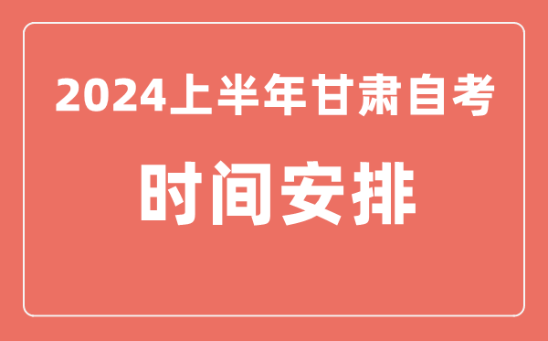 2024上半年甘肅自學考試時間安排,甘肅自考具體時間一覽表