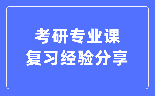 考研專(zhuān)業(yè)課復習經(jīng)驗分享,考研專(zhuān)業(yè)課怎么復習