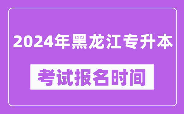 2024年黑龍江專(zhuān)升本考試報名時(shí)間（附專(zhuān)升本報名入口）