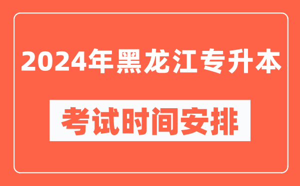 2024年黑龍江專(zhuān)升本考試時(shí)間安排具體時(shí)間表