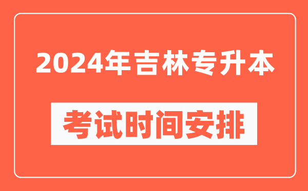 2024年吉林專(zhuān)升本考試時(shí)間安排具體時(shí)間表