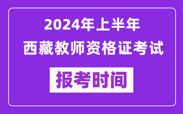 2024年上半年西藏教師資格證考試報考時間（附報名入口）