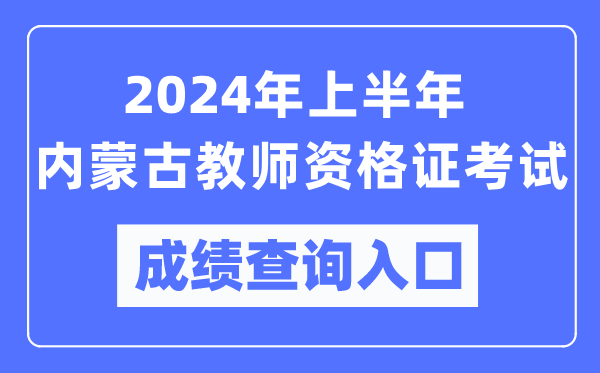 2024年上半年內蒙古教師資格證考試成績(jì)查詢(xún)入口（https://ntce.neea.edu.cn/）