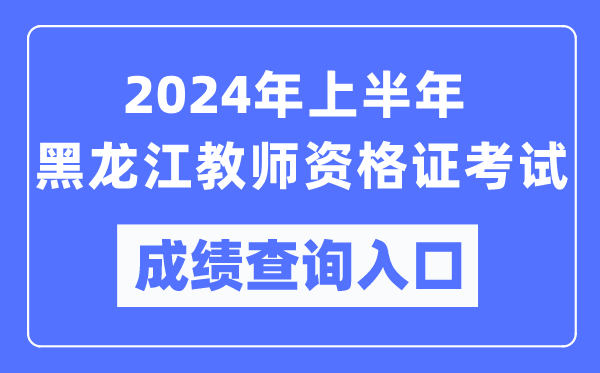 2024年上半年黑龍江教師資格證考試成績(jì)查詢(xún)入口（https://ntce.neea.edu.cn/）