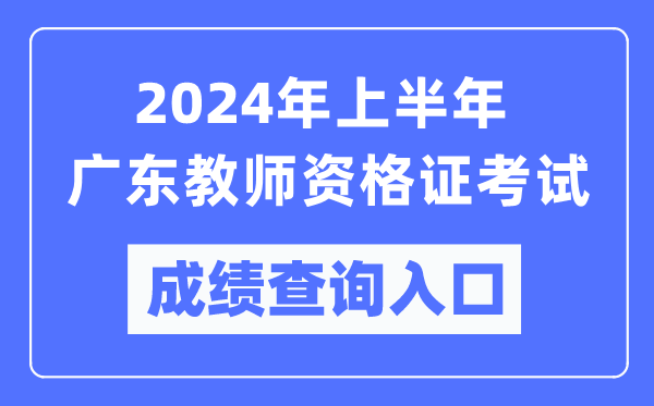 2024年上半年廣東教師資格證考試成績(jì)查詢(xún)入口（https://ntce.neea.edu.cn/）