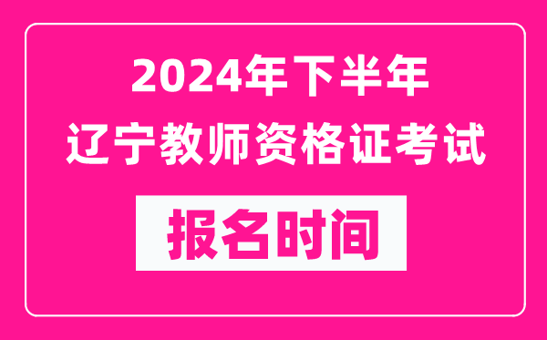 2024年下半年遼寧教師資格證考試報名時(shí)間是什么時(shí)候？