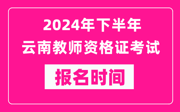 2024年下半年云南教師資格證考試報名時(shí)間是什么時(shí)候？