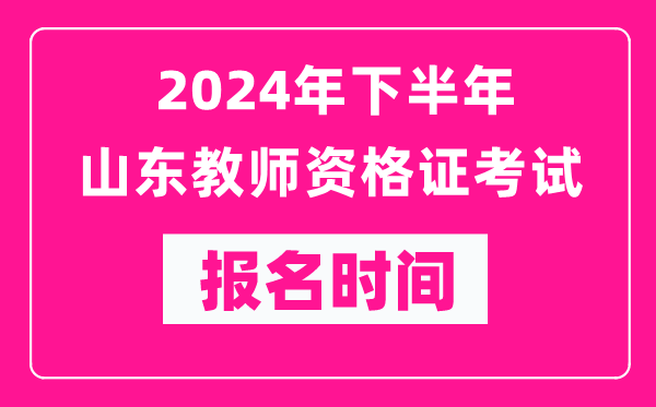 2024年下半年山東教師資格證考試報名時(shí)間是什么時(shí)候？