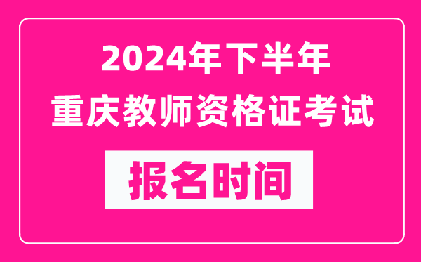 2024年下半年重慶教師資格證考試報名時(shí)間是什么時(shí)候？