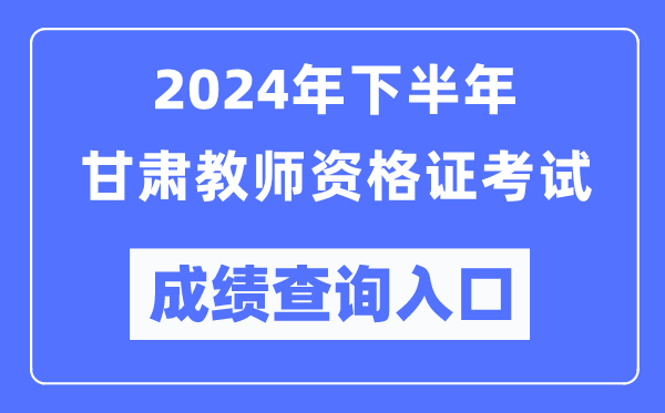 2024年下半年甘肅教師資格證考試成績(jì)查詢(xún)入口（http://ntce.neea.edu.cn/）