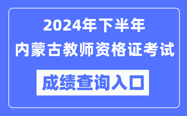 2024年下半年內蒙古教師資格證考試成績(jì)查詢(xún)入口（http://ntce.neea.edu.cn/）