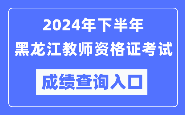 2024年下半年黑龍江教師資格證考試成績(jì)查詢(xún)入口（http://ntce.neea.edu.cn/）