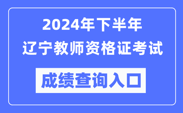 2024年下半年遼寧教師資格證考試成績(jì)查詢(xún)入口（http://ntce.neea.edu.cn/）