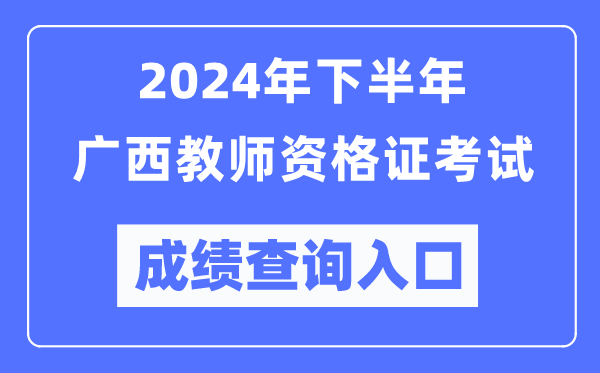 2024年下半年廣西教師資格證考試成績(jì)查詢(xún)入口（http://ntce.neea.edu.cn/）