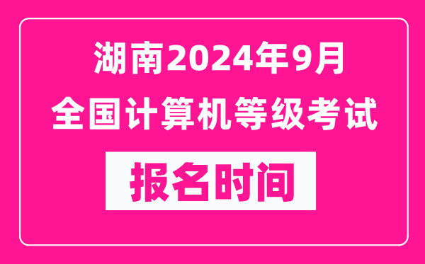 湖南2024年9月全國計算機等級考試報名時(shí)間（附報名入口）