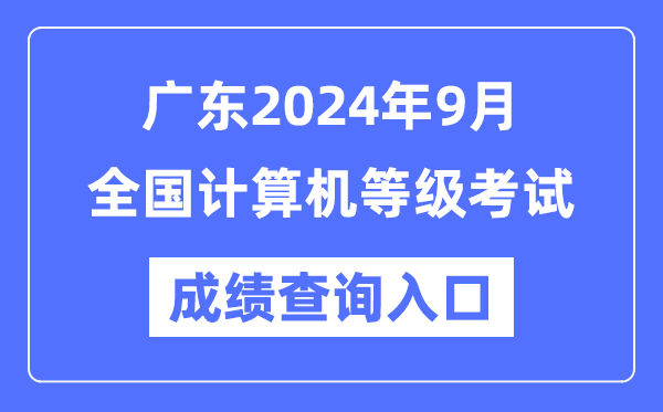 廣東2024年9月全國計算機等級考試成績(jì)查詢(xún)入口（https://www.neea.edu.cn/）