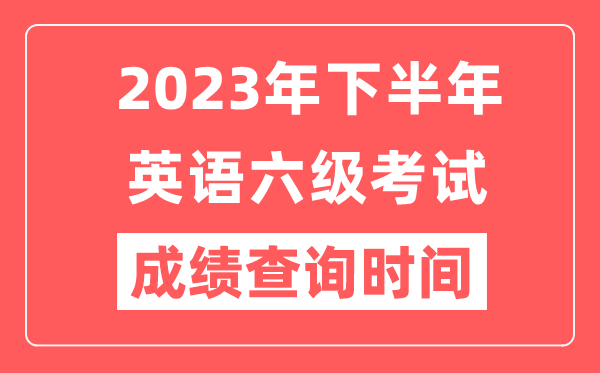 2023年下半年英語(yǔ)六級成績(jì)查詢(xún)時(shí)間（附六級成績(jì)查詢(xún)入口）