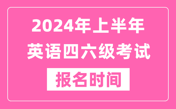 2024年上半年英語(yǔ)四六級考試報名時(shí)間（附四六級考試報名官網(wǎng)入口）