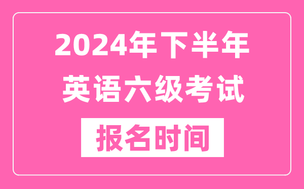 2024年下半年英語(yǔ)六級考試報名時(shí)間（附六級考試報名官網(wǎng)入口）