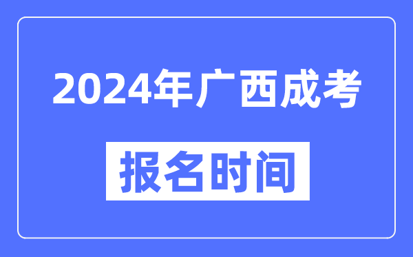 2024年廣西成考報名時(shí)間,成人高考報名什么時(shí)候截止