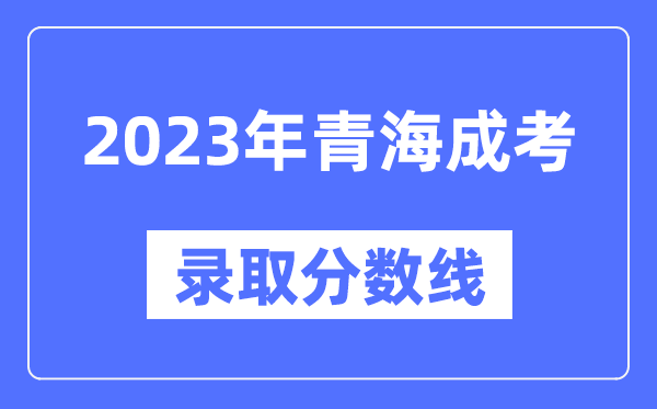 2023年青海成人高考分數線(xiàn),青海成考錄取分數線(xiàn)是多少