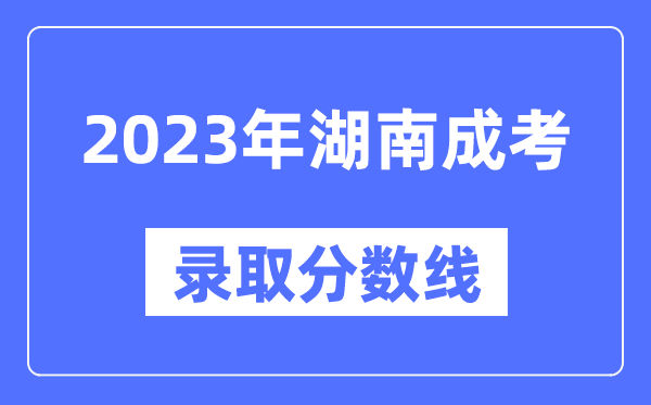 2023年湖南成人高考分數線(xiàn),湖南成考錄取分數線(xiàn)是多少