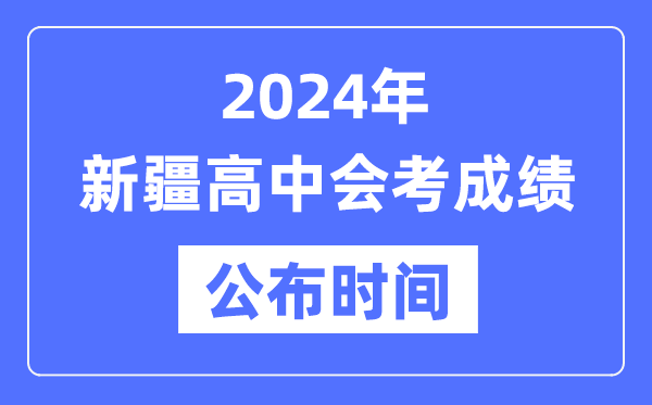 2024年新疆會(huì )考成績(jì)公布時(shí)間,新疆會(huì )考成績(jì)什么時(shí)候出來(lái)？