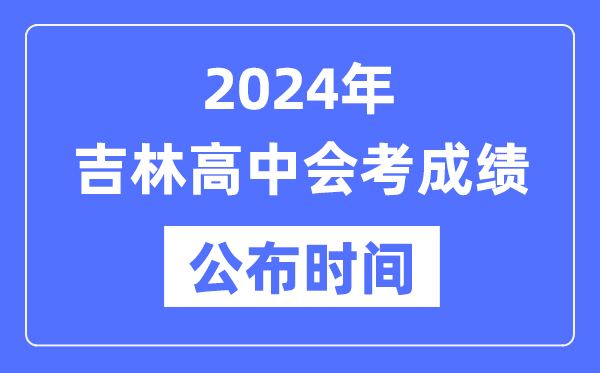 2024年吉林會(huì )考成績(jì)公布時(shí)間,吉林會(huì )考成績(jì)什么時(shí)候出來(lái)？