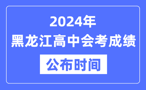 2024年黑龍江會(huì )考成績(jì)公布時(shí)間,黑龍江會(huì )考成績(jì)什么時(shí)候出來(lái)？