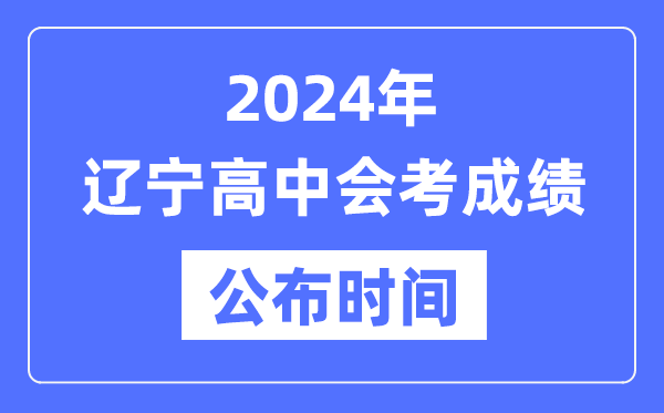 2024年遼寧會(huì )考成績(jì)公布時(shí)間,遼寧會(huì )考成績(jì)什么時(shí)候出來(lái)？