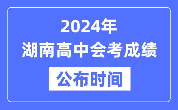 2024年湖南會(huì )考成績(jì)公布時(shí)間,湖南會(huì )考成績(jì)什么時(shí)候出來(lái)？