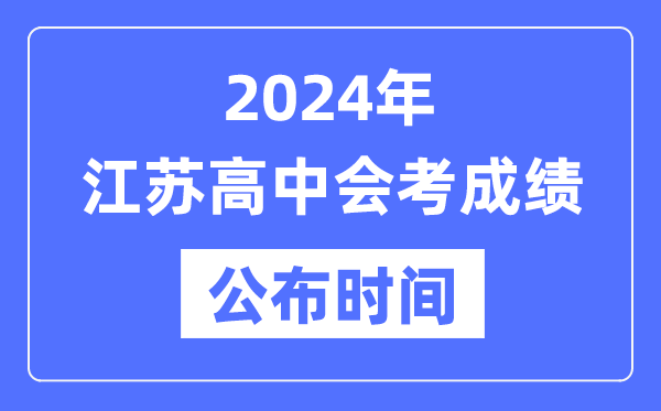 2024年江蘇會(huì )考成績(jì)公布時(shí)間,江蘇會(huì )考成績(jì)什么時(shí)候出來(lái)？