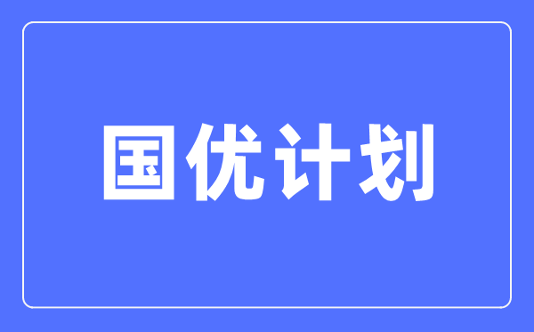 國優(yōu)計劃是什么意思,與優(yōu)師計劃有啥區別