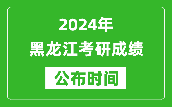 2024年黑龍江考研成績(jì)公布時(shí)間是什么時(shí)候？